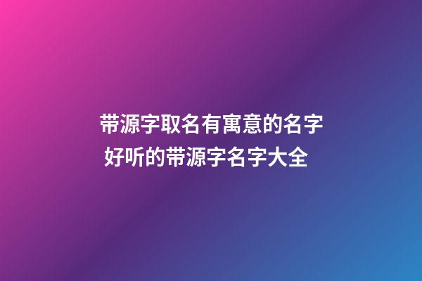 带源字取名有寓意的名字 好听的带源字名字大全